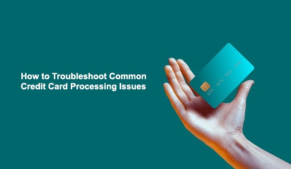 How to Troubleshoot Common Credit Card Processing Issues